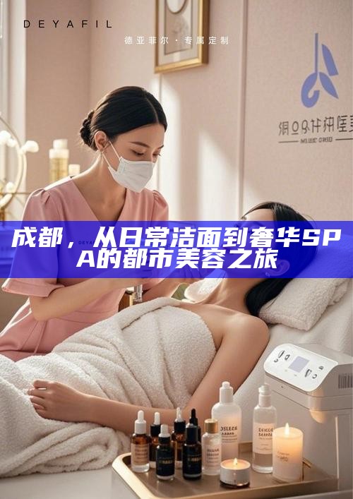 成都，从日常洁面到奢华SPA的都市美容之旅