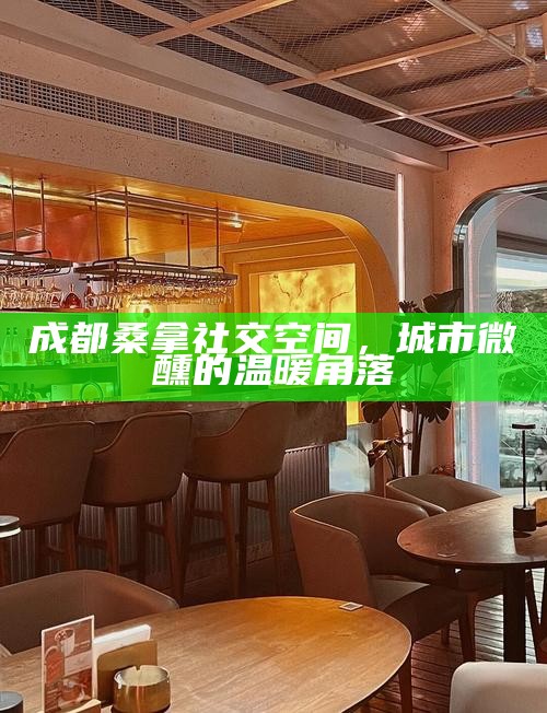 成都桑拿社交空间，城市微醺的温暖角落