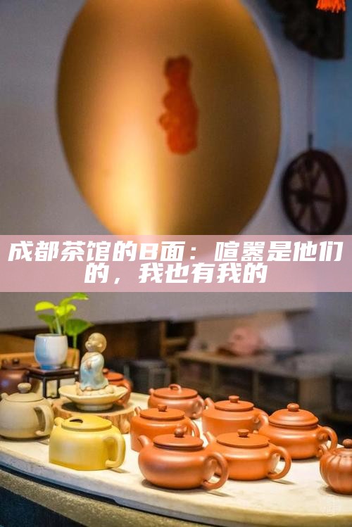 成都茶馆的B面：喧嚣是他们的，我也有我的