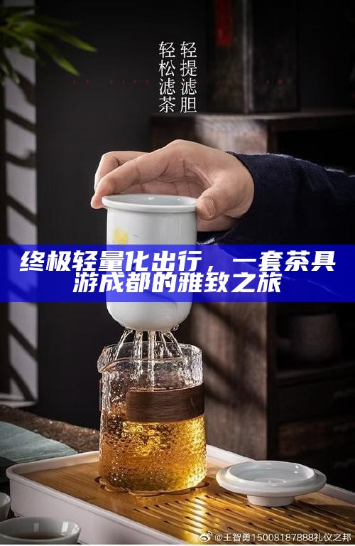 终极轻量化出行，一套茶具游成都的雅致之旅