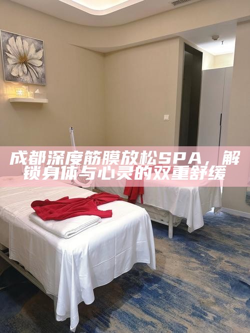 成都深度筋膜放松SPA，解锁身体与心灵的双重舒缓