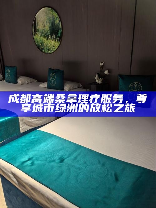 成都高端桑拿理疗服务，尊享城市绿洲的放松之旅